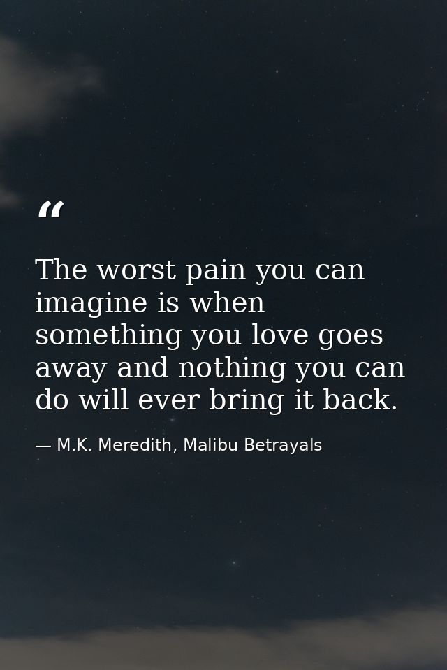 The worst pain you can imagine is when something you love goes away and nothing you can do will ever bring it back. — M.K. Meredith, Malibu Betrayals