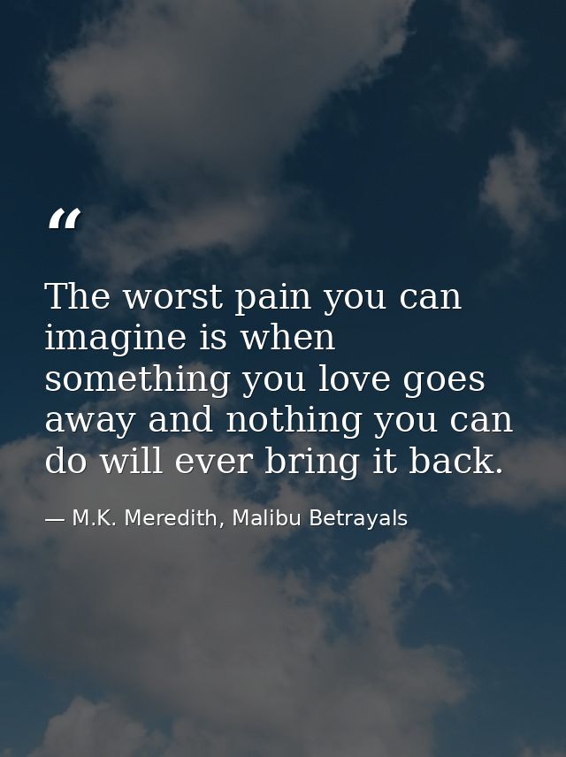 The worst pain you can imagine is when something you love goes away and nothing you can do will ever bring it back. — M.K. Meredith, Malibu Betrayals