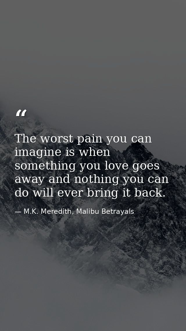 The worst pain you can imagine is when something you love goes away and nothing you can do will ever bring it back. — M.K. Meredith, Malibu Betrayals