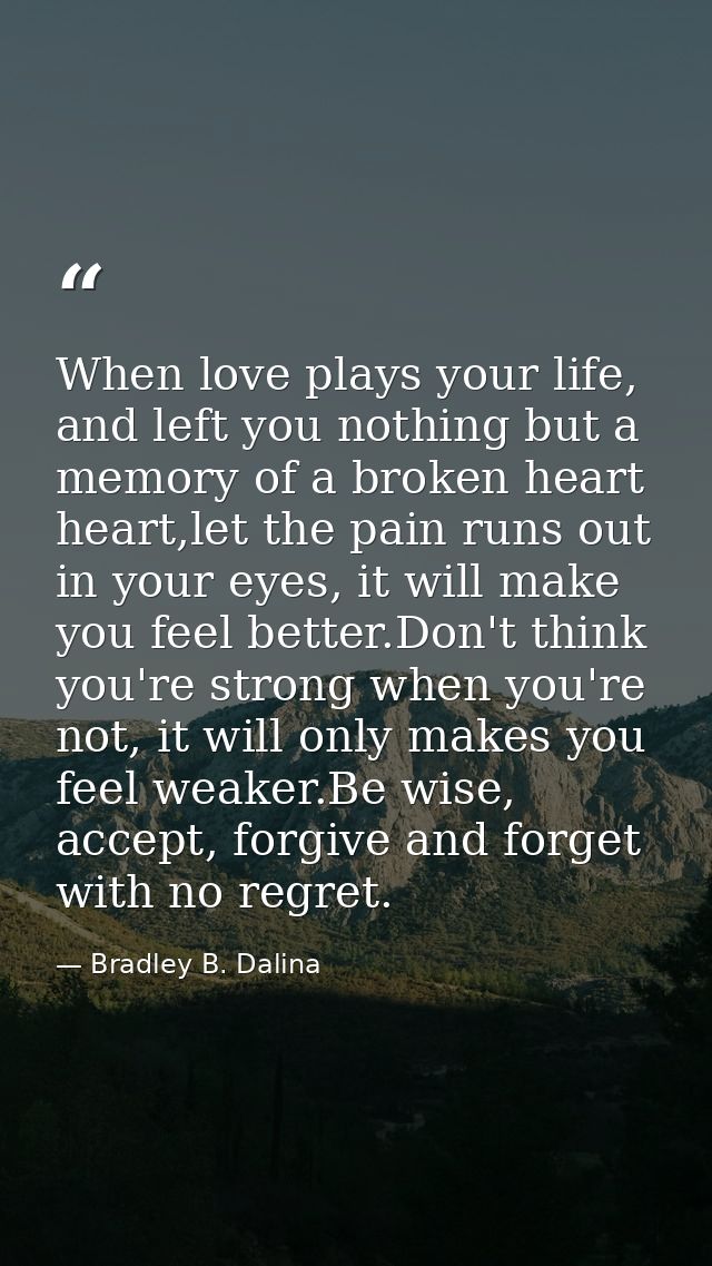 When love plays your life, and left you nothing but a memory of a broken heart heart,let the pain runs out in your eyes, — Bradley B. Dalina