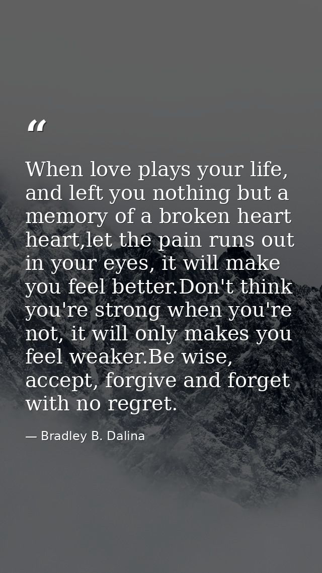 When love plays your life, and left you nothing but a memory of a broken heart heart,let the pain runs out in your eyes, — Bradley B. Dalina