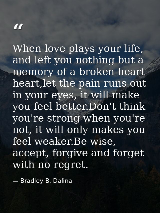 When love plays your life, and left you nothing but a memory of a broken heart heart,let the pain runs out in your eyes, — Bradley B. Dalina