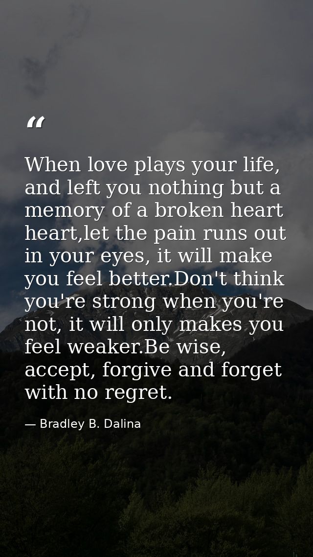 When love plays your life, and left you nothing but a memory of a broken heart heart,let the pain runs out in your eyes, — Bradley B. Dalina