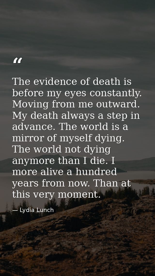 The evidence of death is before my eyes constantly. Moving from me outward. My death always a step in advance. The world — Lydia Lunch