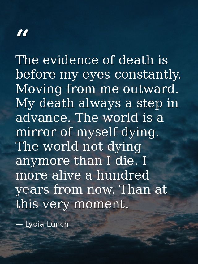 The evidence of death is before my eyes constantly. Moving from me outward. My death always a step in advance. The world — Lydia Lunch