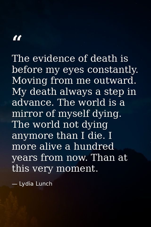 The evidence of death is before my eyes constantly. Moving from me outward. My death always a step in advance. The world — Lydia Lunch