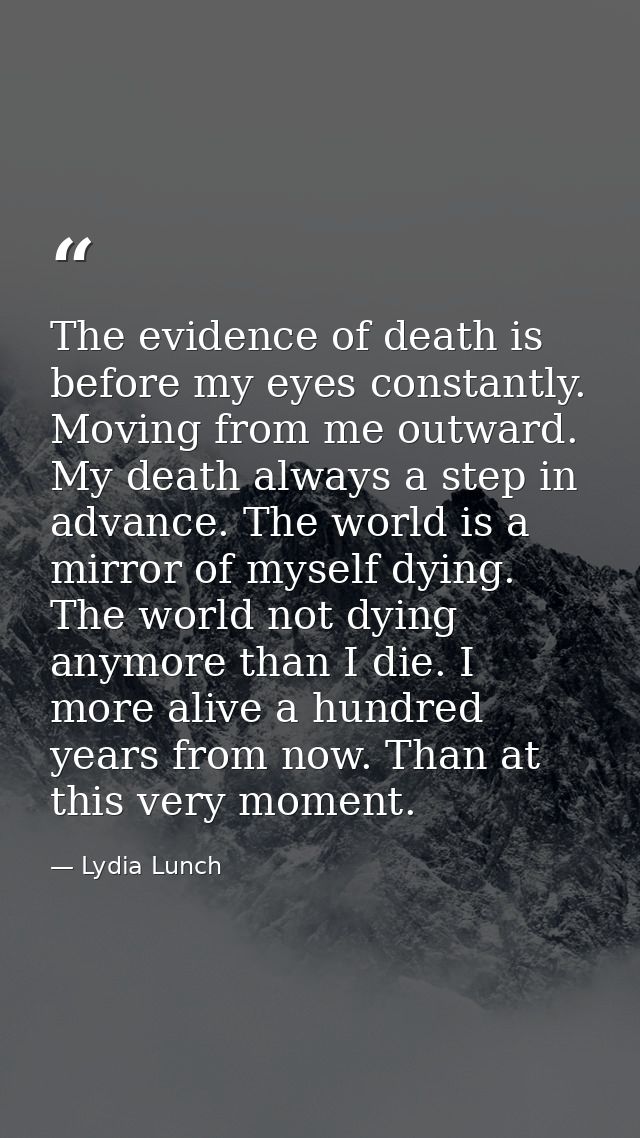 The evidence of death is before my eyes constantly. Moving from me outward. My death always a step in advance. The world — Lydia Lunch