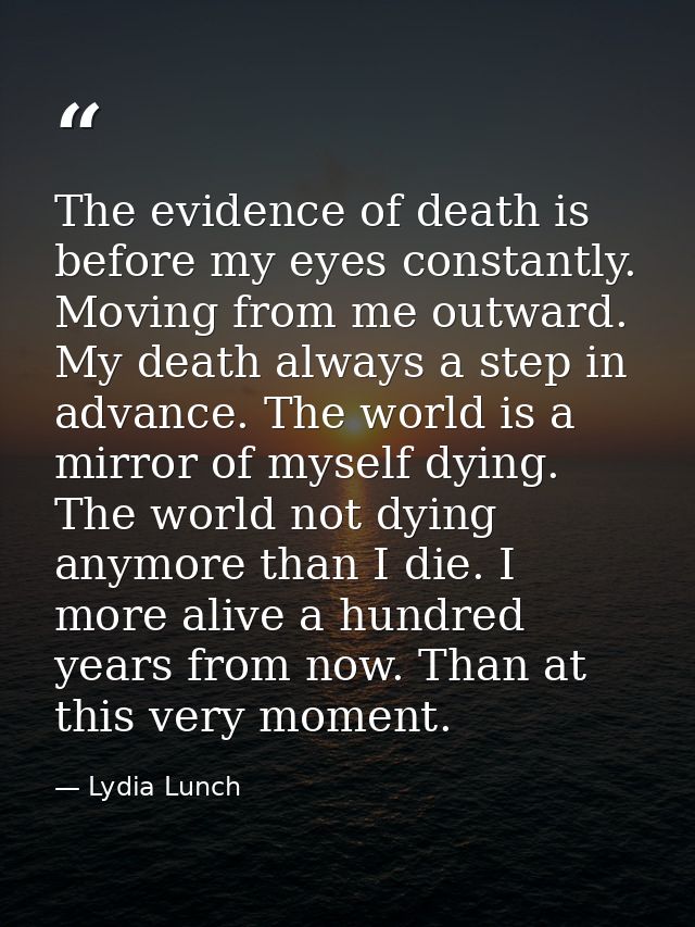 The evidence of death is before my eyes constantly. Moving from me outward. My death always a step in advance. The world — Lydia Lunch