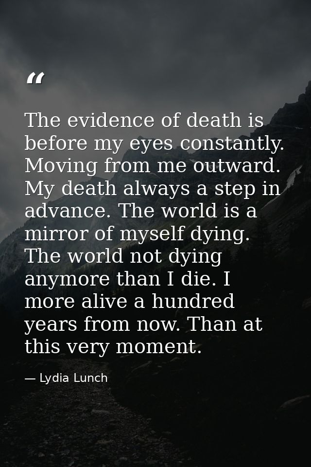 The evidence of death is before my eyes constantly. Moving from me outward. My death always a step in advance. The world — Lydia Lunch