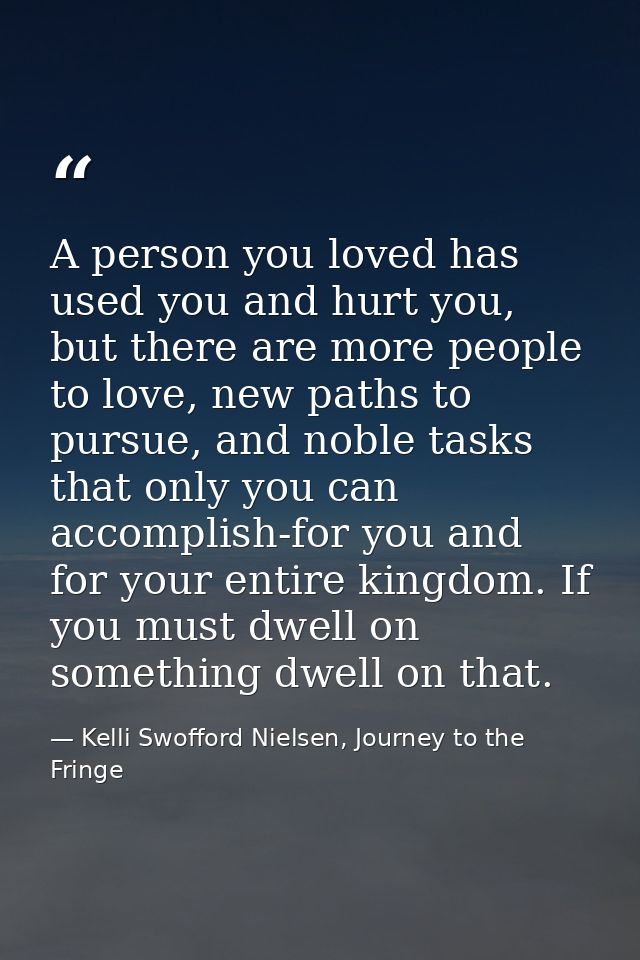 A person you loved has used you and hurt you, but there are more people to love, new paths to pursue, and noble tasks th — Kelli Swofford Nielsen, Journey to the Fringe