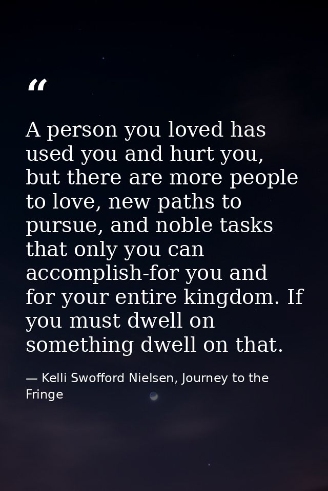 A person you loved has used you and hurt you, but there are more people to love, new paths to pursue, and noble tasks th — Kelli Swofford Nielsen, Journey to the Fringe