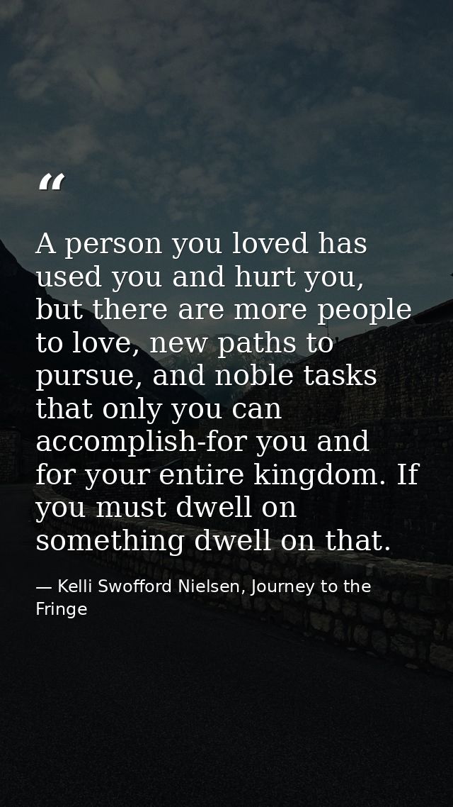 A person you loved has used you and hurt you, but there are more people to love, new paths to pursue, and noble tasks th — Kelli Swofford Nielsen, Journey to the Fringe