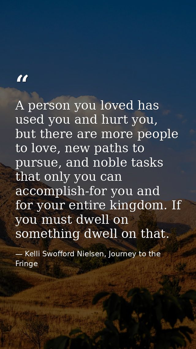 A person you loved has used you and hurt you, but there are more people to love, new paths to pursue, and noble tasks th — Kelli Swofford Nielsen, Journey to the Fringe