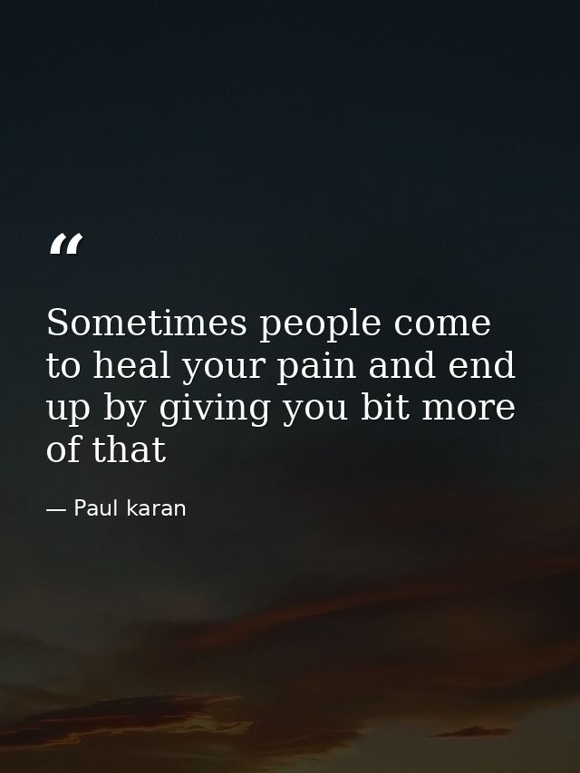Sometimes people come to heal your pain and end up by giving you bit more of that — Paul karan