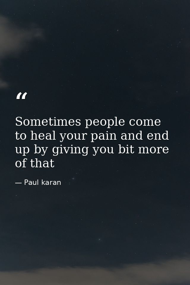 Sometimes people come to heal your pain and end up by giving you bit more of that — Paul karan