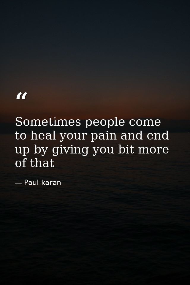Sometimes people come to heal your pain and end up by giving you bit more of that — Paul karan