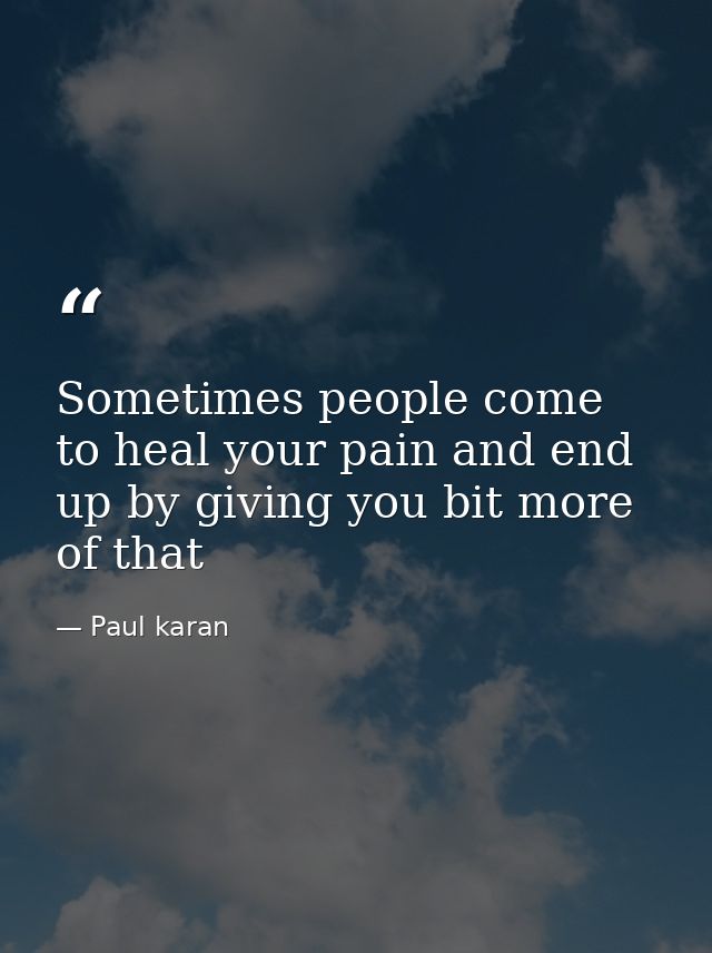 Sometimes people come to heal your pain and end up by giving you bit more of that — Paul karan