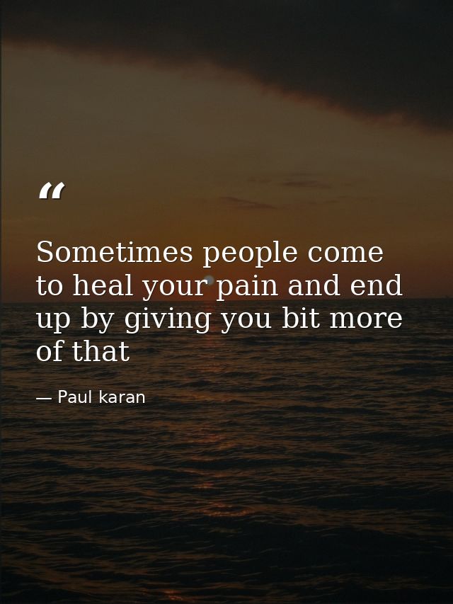 Sometimes people come to heal your pain and end up by giving you bit more of that — Paul karan