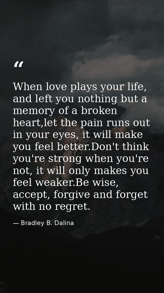 When love plays your life, and left you nothing but a memory of a broken heart,let the pain runs out in your eyes, it wi — Bradley B. Dalina