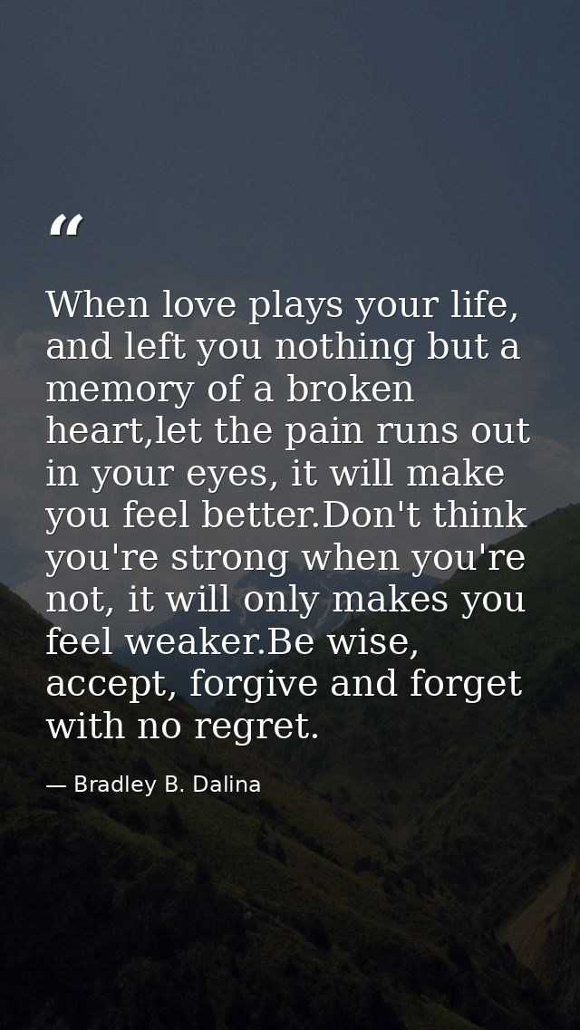 When love plays your life, and left you nothing but a memory of a broken heart,let the pain runs out in your eyes, it wi — Bradley B. Dalina