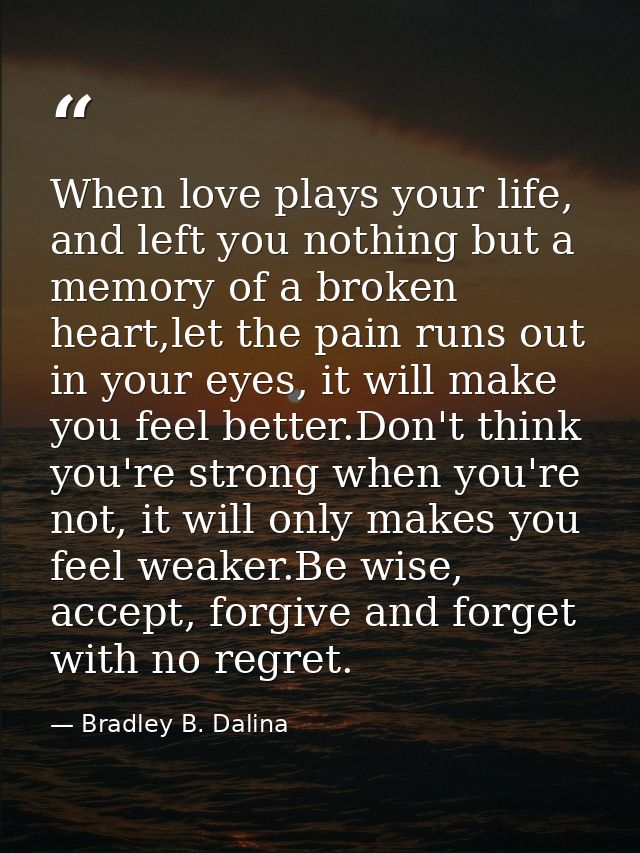 When love plays your life, and left you nothing but a memory of a broken heart,let the pain runs out in your eyes, it wi — Bradley B. Dalina