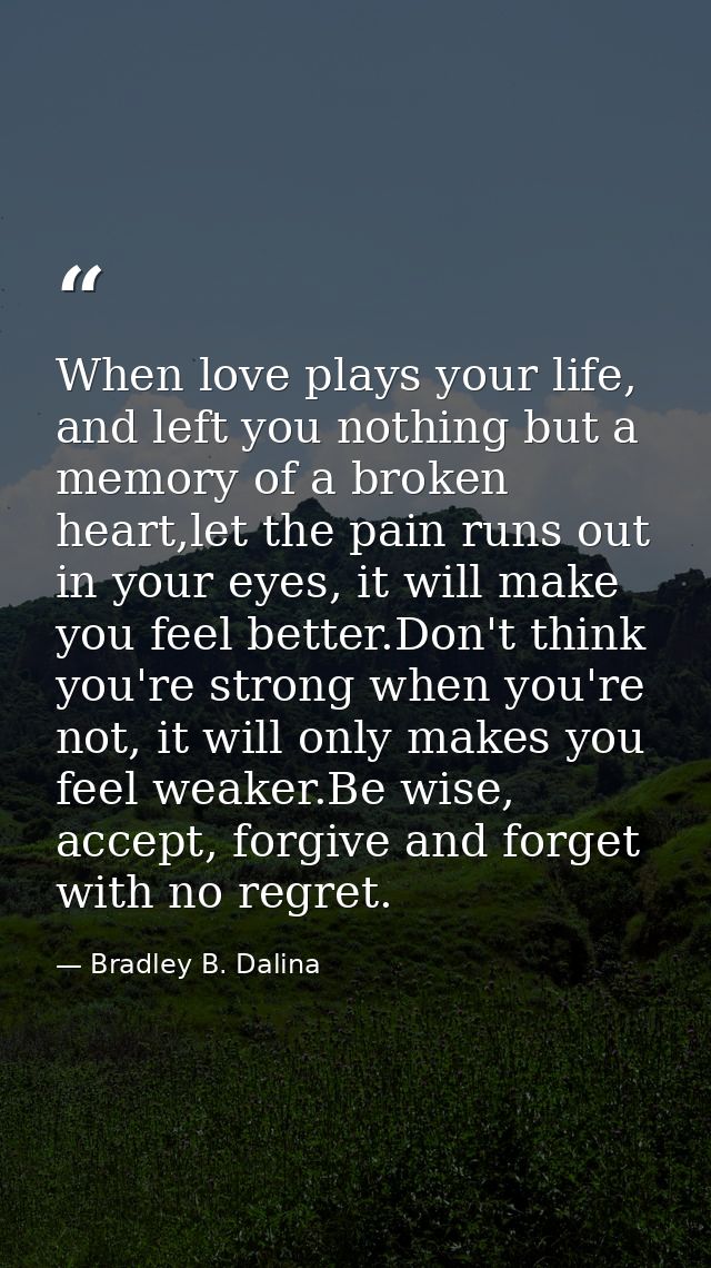 When love plays your life, and left you nothing but a memory of a broken heart,let the pain runs out in your eyes, it wi — Bradley B. Dalina