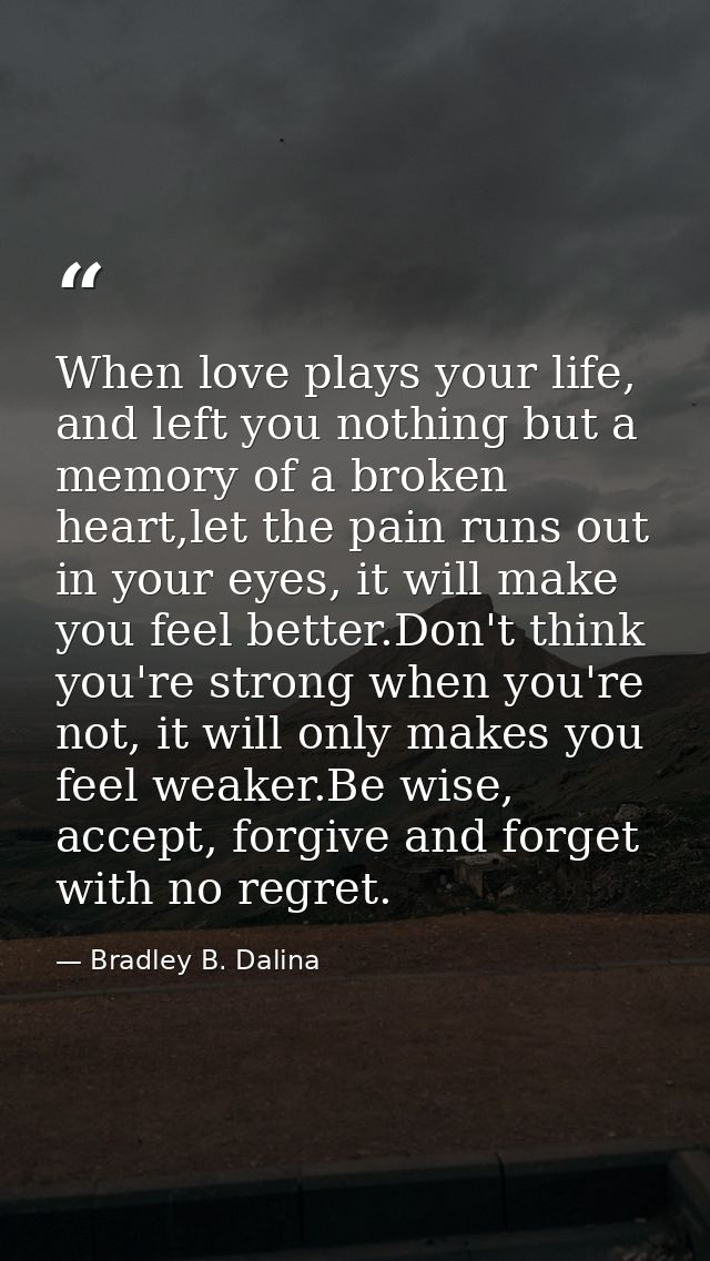 When love plays your life, and left you nothing but a memory of a broken heart,let the pain runs out in your eyes, it wi — Bradley B. Dalina
