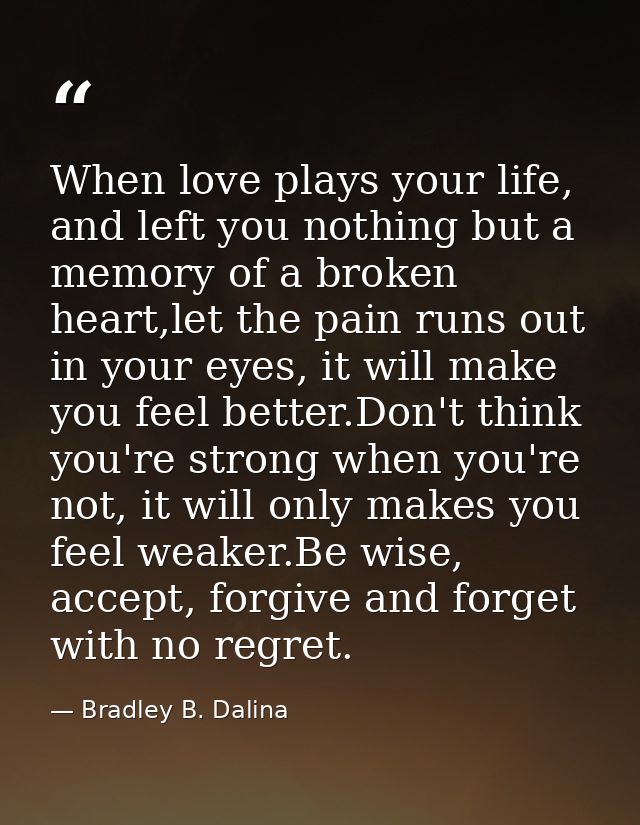 When love plays your life, and left you nothing but a memory of a broken heart,let the pain runs out in your eyes, it wi — Bradley B. Dalina