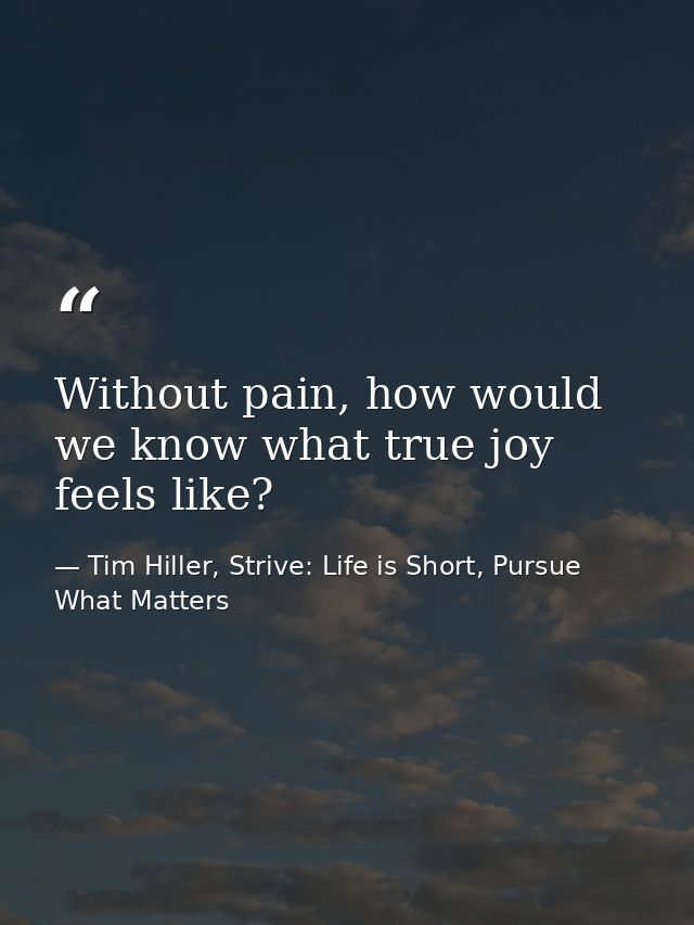 Without pain, how would we know what true joy feels like? — Tim Hiller, Strive: Life is Short, Pursue What Matters