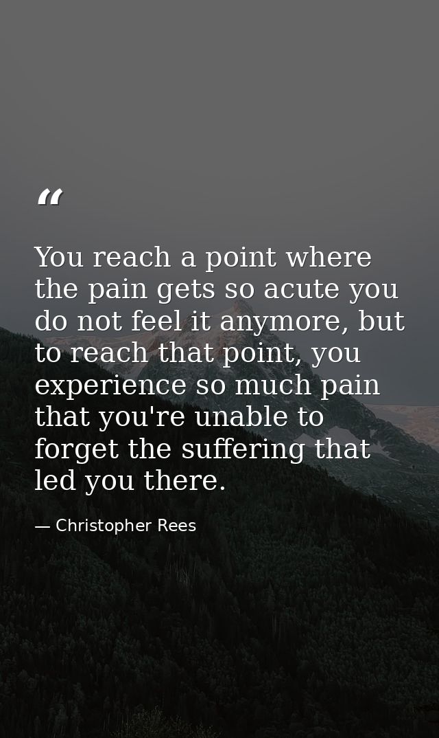You reach a point where the pain gets so acute you do not feel it anymore, but to reach that point, you experience so mu — Christopher Rees