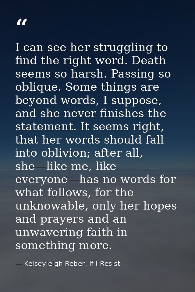I can see her struggling to find the right word. Death seems so harsh. Passing so oblique. Some things are beyond words, — Kelseyleigh Reber, If I Resist
