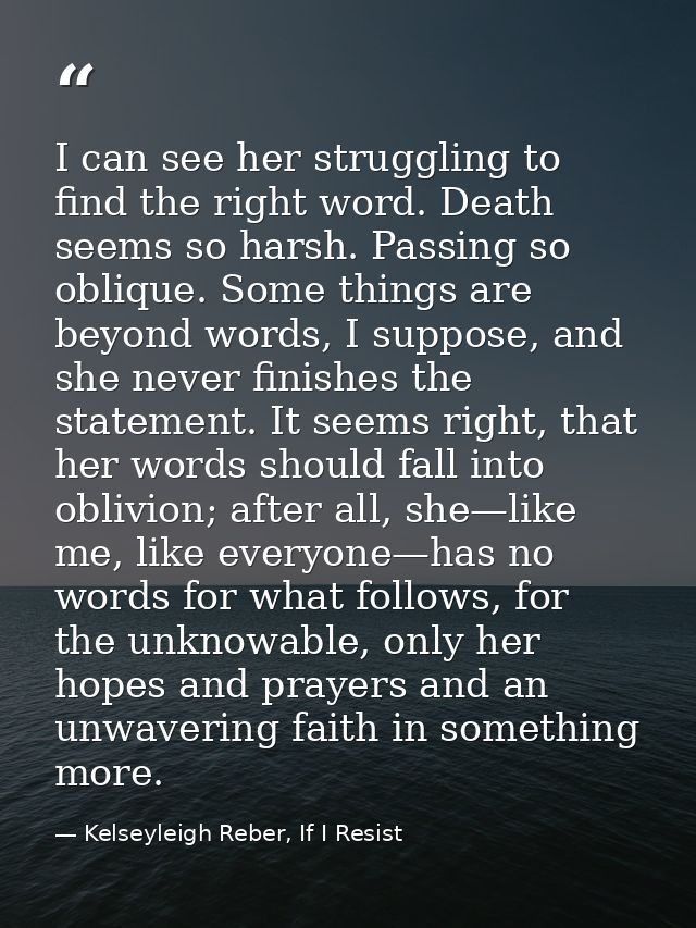 I can see her struggling to find the right word. Death seems so harsh. Passing so oblique. Some things are beyond words, — Kelseyleigh Reber, If I Resist