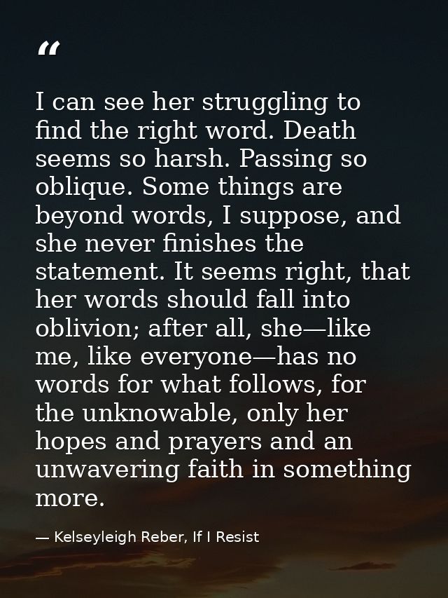 I can see her struggling to find the right word. Death seems so harsh. Passing so oblique. Some things are beyond words, — Kelseyleigh Reber, If I Resist