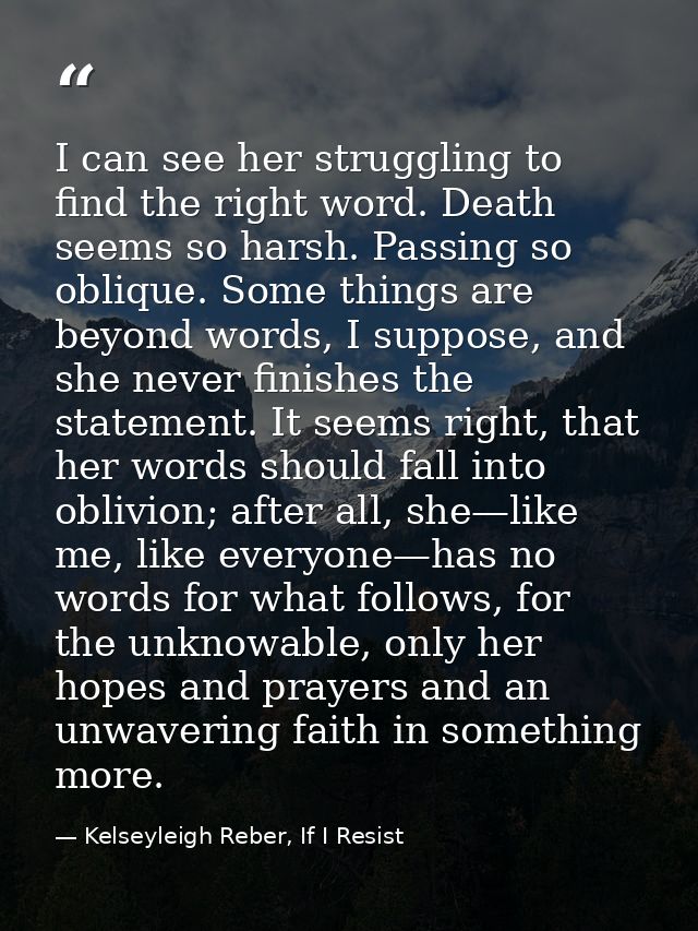 I can see her struggling to find the right word. Death seems so harsh. Passing so oblique. Some things are beyond words, — Kelseyleigh Reber, If I Resist