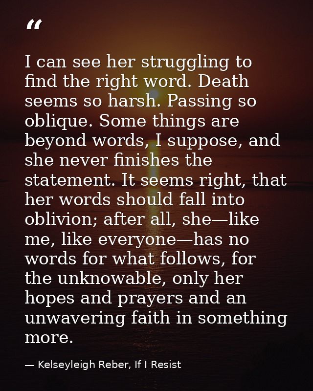 I can see her struggling to find the right word. Death seems so harsh. Passing so oblique. Some things are beyond words, — Kelseyleigh Reber, If I Resist