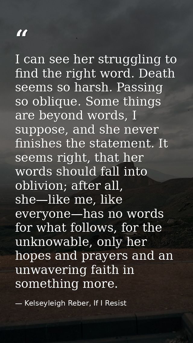 I can see her struggling to find the right word. Death seems so harsh. Passing so oblique. Some things are beyond words, — Kelseyleigh Reber, If I Resist