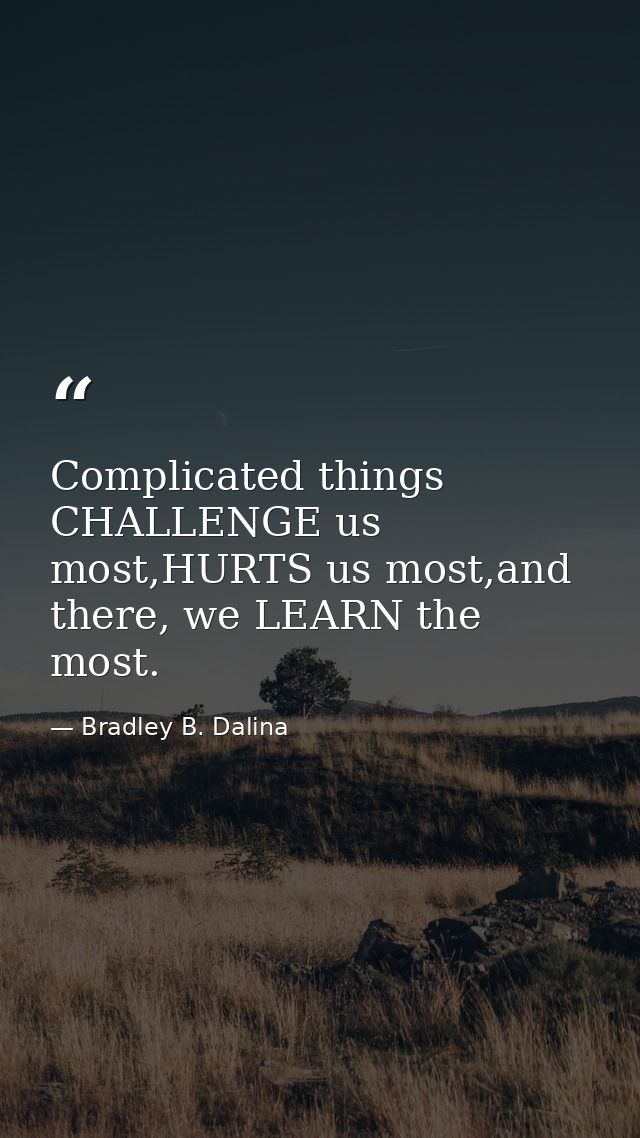 Complicated things CHALLENGE us most,HURTS us most,and there, we LEARN the most. — Bradley B. Dalina