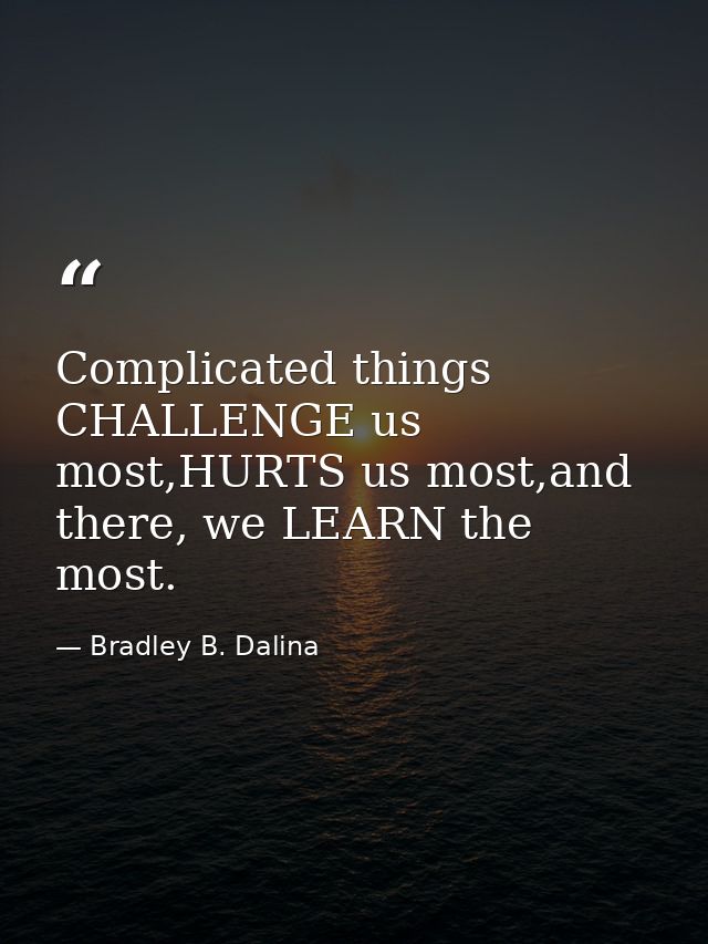 Complicated things CHALLENGE us most,HURTS us most,and there, we LEARN the most. — Bradley B. Dalina