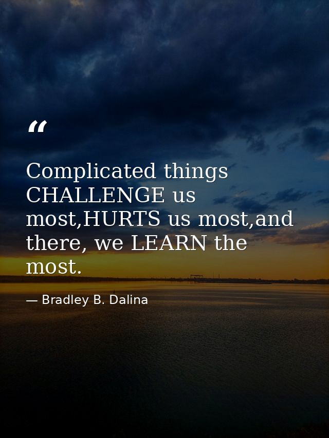 Complicated things CHALLENGE us most,HURTS us most,and there, we LEARN the most. — Bradley B. Dalina