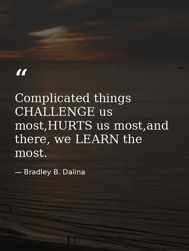Complicated things CHALLENGE us most,HURTS us most,and there, we LEARN the most. — Bradley B. Dalina