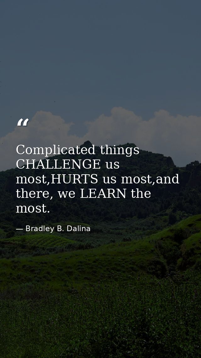 Complicated things CHALLENGE us most,HURTS us most,and there, we LEARN the most. — Bradley B. Dalina