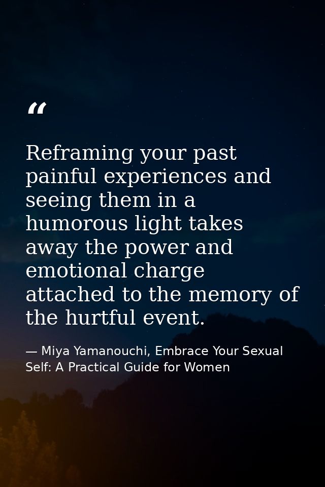 Reframing your past painful experiences and seeing them in a humorous light takes away the power and emotional charge at — Miya Yamanouchi, Embrace Your Sexual Self: A Practical Guide for Women