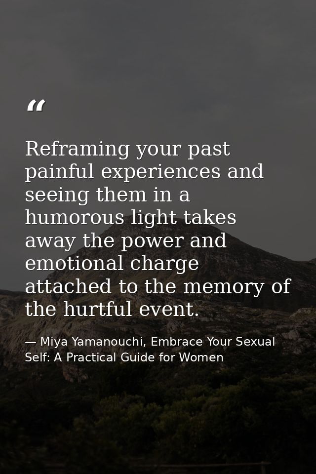 Reframing your past painful experiences and seeing them in a humorous light takes away the power and emotional charge at — Miya Yamanouchi, Embrace Your Sexual Self: A Practical Guide for Women