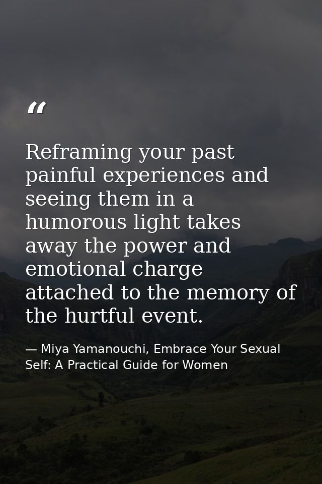 Reframing your past painful experiences and seeing them in a humorous light takes away the power and emotional charge at — Miya Yamanouchi, Embrace Your Sexual Self: A Practical Guide for Women