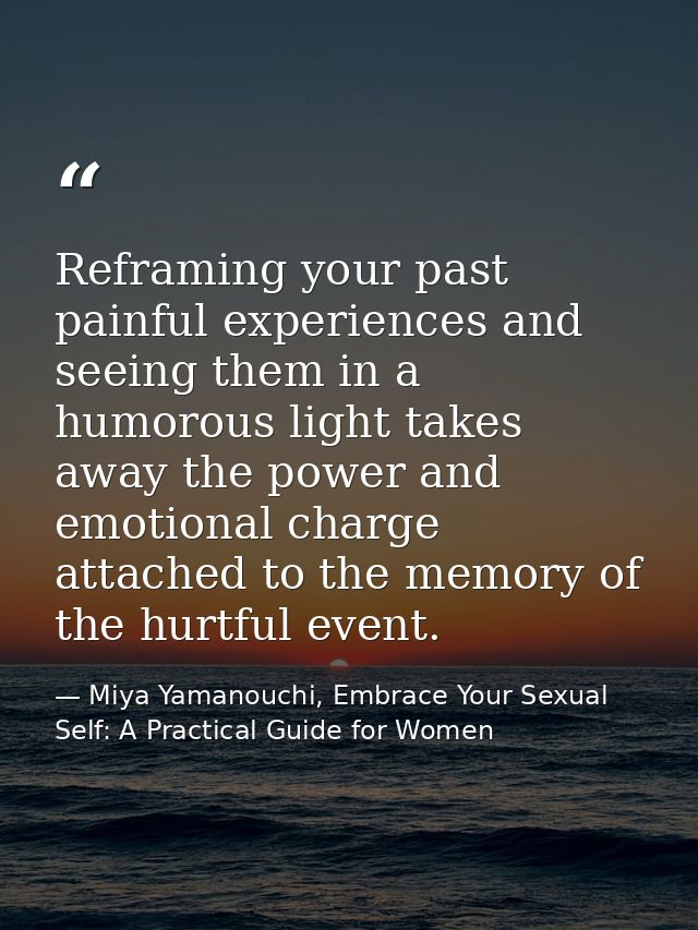 Reframing your past painful experiences and seeing them in a humorous light takes away the power and emotional charge at — Miya Yamanouchi, Embrace Your Sexual Self: A Practical Guide for Women