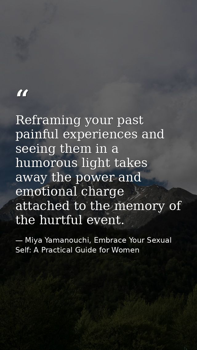 Reframing your past painful experiences and seeing them in a humorous light takes away the power and emotional charge at — Miya Yamanouchi, Embrace Your Sexual Self: A Practical Guide for Women