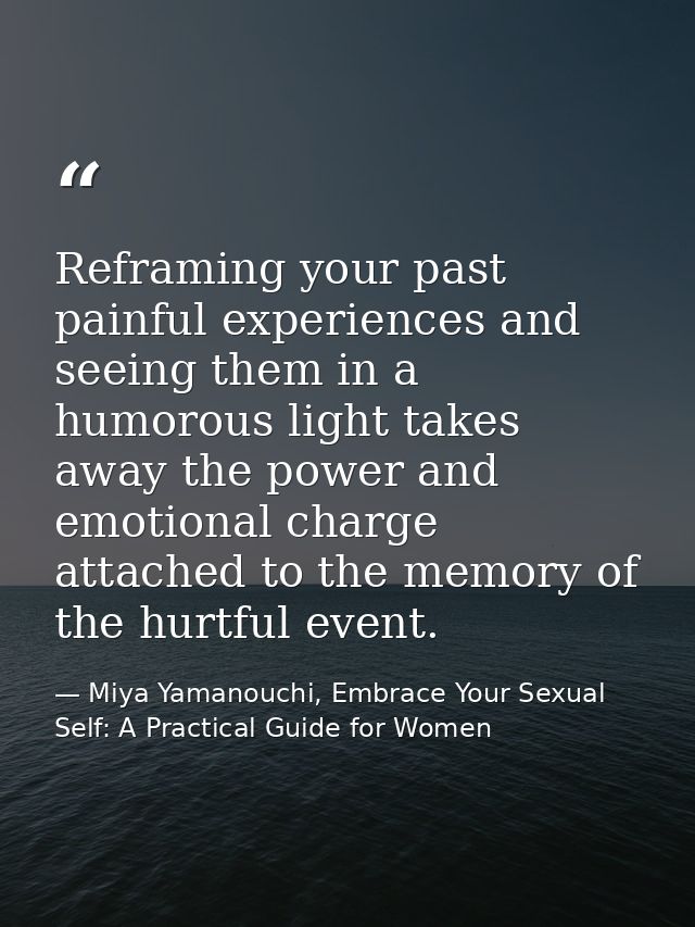 Reframing your past painful experiences and seeing them in a humorous light takes away the power and emotional charge at — Miya Yamanouchi, Embrace Your Sexual Self: A Practical Guide for Women