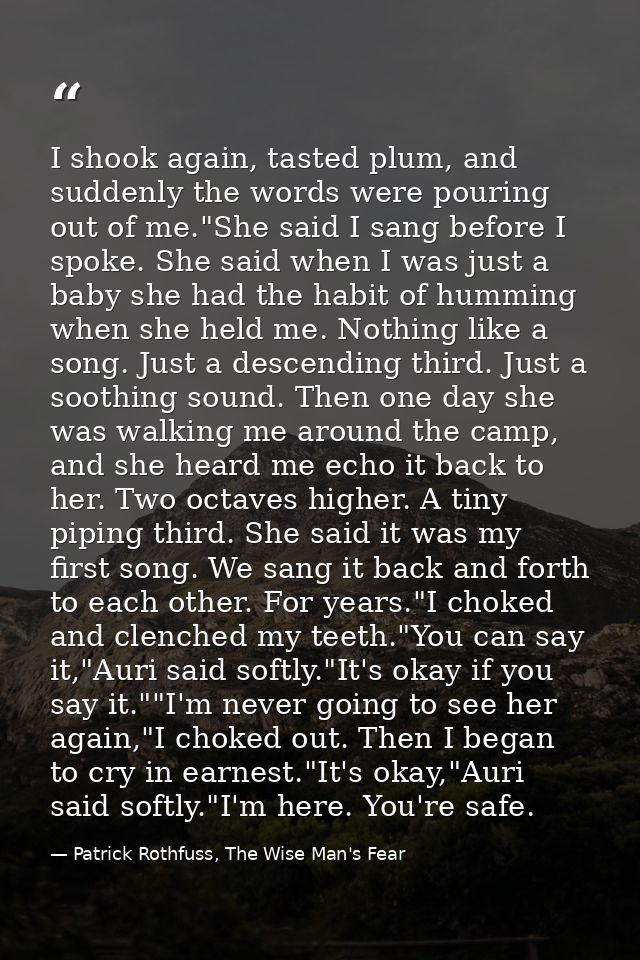 I shook again, tasted plum, and suddenly the words were pouring out of me."She said I sang before I spoke. She said when — Patrick Rothfuss, The Wise Man's Fear