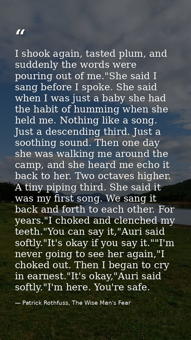 I shook again, tasted plum, and suddenly the words were pouring out of me."She said I sang before I spoke. She said when — Patrick Rothfuss, The Wise Man's Fear