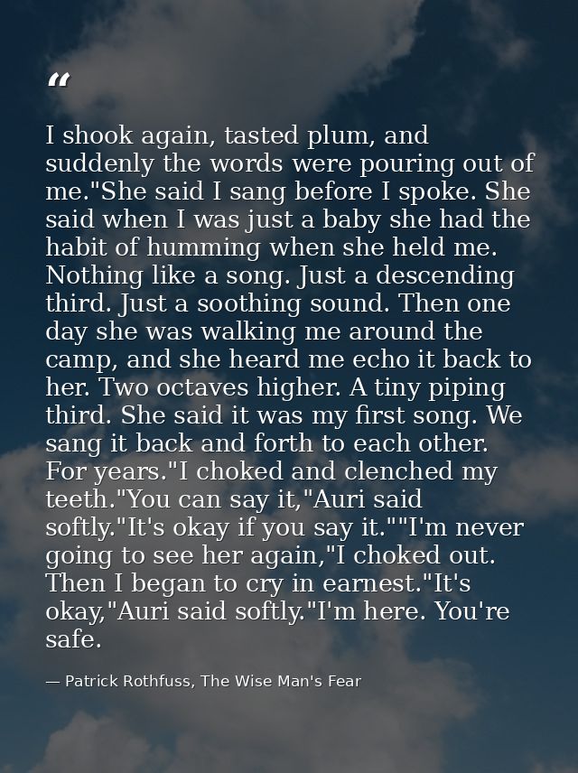 I shook again, tasted plum, and suddenly the words were pouring out of me."She said I sang before I spoke. She said when — Patrick Rothfuss, The Wise Man's Fear